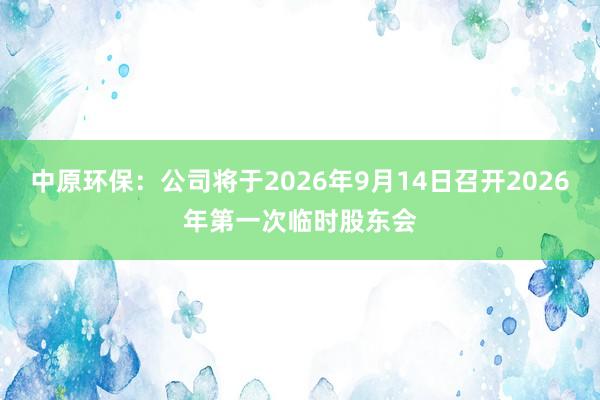 中原环保：公司将于2026年9月14日召开2026年第一次临时股东会