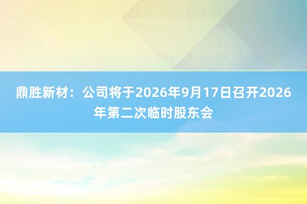 鼎胜新材：公司将于2026年9月17日召开2026年第二次临时股东会