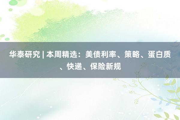 华泰研究 | 本周精选：美债利率、策略、蛋白质、快递、保险新规