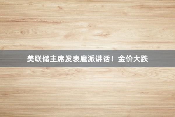 美联储主席发表鹰派讲话！金价大跌