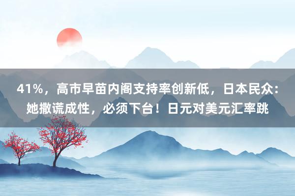 41%，高市早苗内阁支持率创新低，日本民众：她撒谎成性，必须下台！日元对美元汇率跳