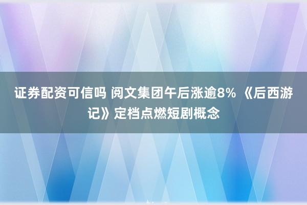 证券配资可信吗 阅文集团午后涨逾8% 《后西游记》定档点燃短剧概念