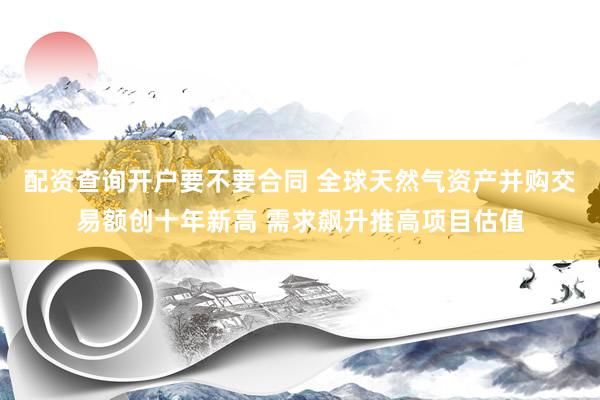 配资查询开户要不要合同 全球天然气资产并购交易额创十年新高 需求飙升推高项目估值