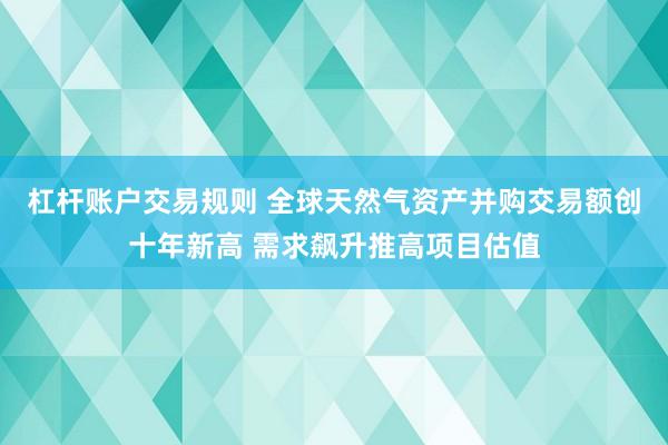 杠杆账户交易规则 全球天然气资产并购交易额创十年新高 需求飙升推高项目估值