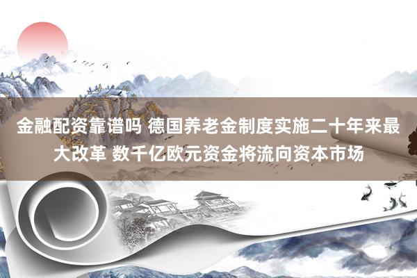 金融配资靠谱吗 德国养老金制度实施二十年来最大改革 数千亿欧元资金将流向资本市场
