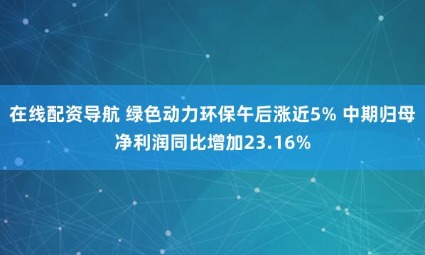 在线配资导航 绿色动力环保午后涨近5% 中期归母净利润同比增加23.16%