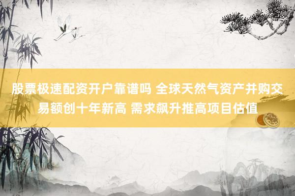 股票极速配资开户靠谱吗 全球天然气资产并购交易额创十年新高 需求飙升推高项目估值