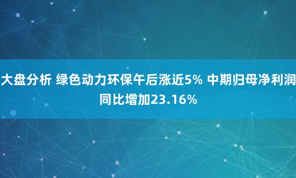 大盘分析 绿色动力环保午后涨近5% 中期归母净利润同比增加23.16%