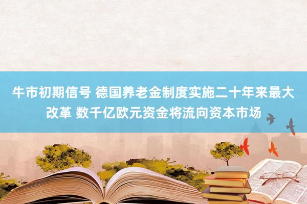 牛市初期信号 德国养老金制度实施二十年来最大改革 数千亿欧元资金将流向资本市场