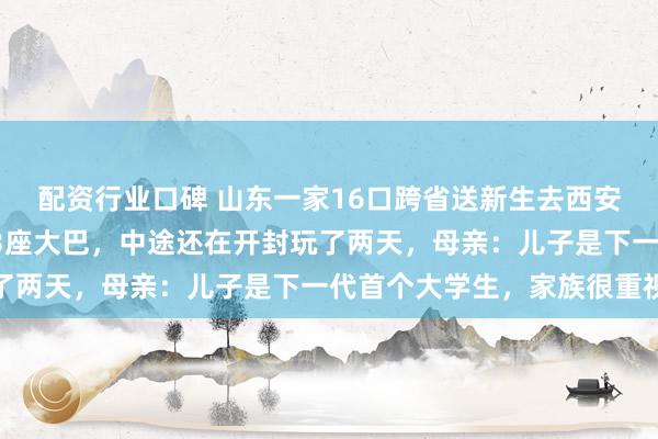 配资行业口碑 山东一家16口跨省送新生去西安交大上学，包了一辆23座大巴，中途还在开封玩了两天，母亲：儿子是下一代首个大学生，家族很重视
