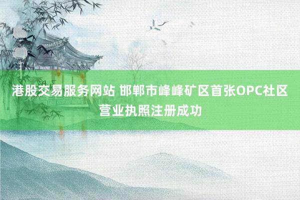 港股交易服务网站 邯郸市峰峰矿区首张OPC社区营业执照注册成功