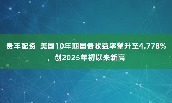 贵丰配资  美国10年期国债收益率攀升至4.778%，创2025年初以来新高