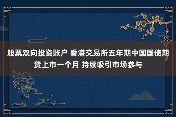 股票双向投资账户 香港交易所五年期中国国债期货上市一个月 持续吸引市场参与