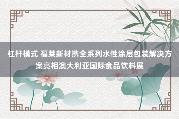 杠杆模式 福莱新材携全系列水性涂层包装解决方案亮相澳大利亚国际食品饮料展