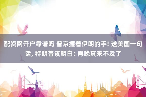 配资网开户靠谱吗 普京握着伊朗的手! 送美国一句话, 特朗普该明白: 再晚真来不及了