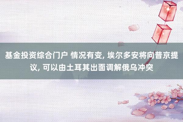 基金投资综合门户 情况有变, 埃尔多安将向普京提议, 可以由土耳其出面调解俄乌冲突