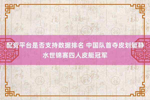 配资平台是否支持数据排名 中国队首夺皮划艇静水世锦赛四人皮艇冠军