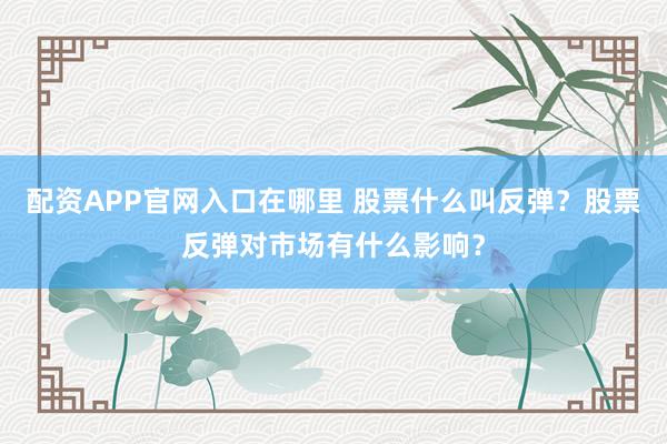 配资APP官网入口在哪里 股票什么叫反弹？股票反弹对市场有什么影响？