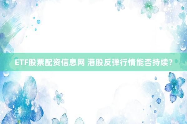 ETF股票配资信息网 港股反弹行情能否持续？