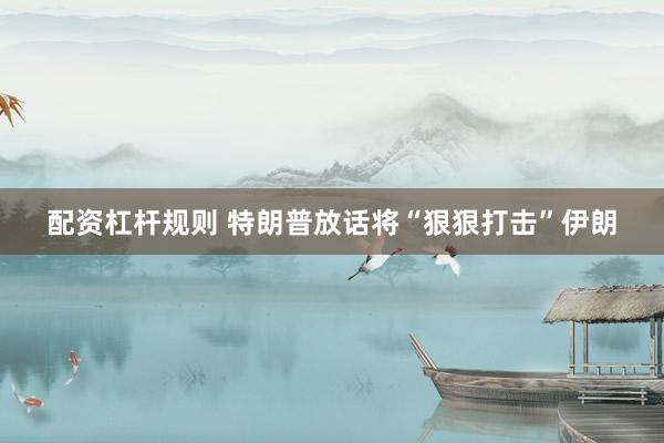 配资杠杆规则 特朗普放话将“狠狠打击”伊朗