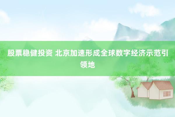 股票稳健投资 北京加速形成全球数字经济示范引领地