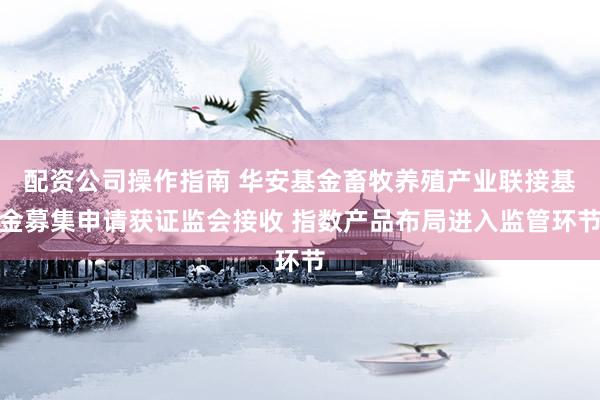 配资公司操作指南 华安基金畜牧养殖产业联接基金募集申请获证监会接收 指数产品布局进入监管环节
