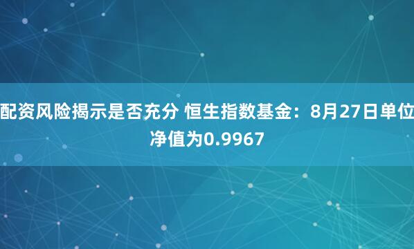 配资风险揭示是否充分 恒生指数基金：8月27日单位净值为0.9967