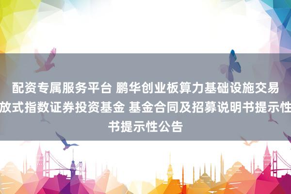 配资专属服务平台 鹏华创业板算力基础设施交易型开放式指数证券投资基金 基金合同及招募说明书提示性公告