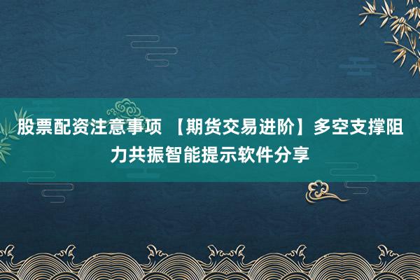 股票配资注意事项 【期货交易进阶】多空支撑阻力共振智能提示软件分享