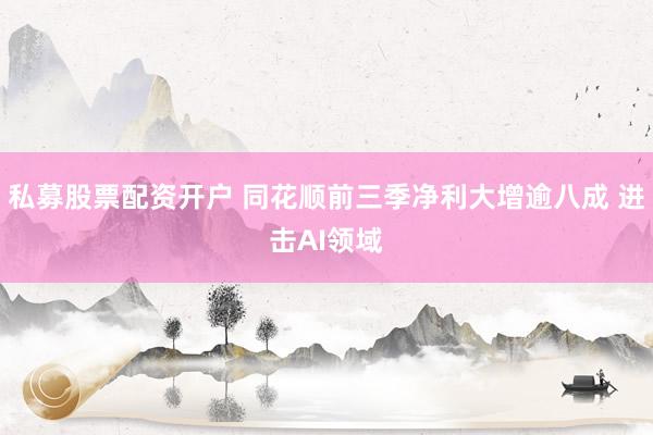 私募股票配资开户 同花顺前三季净利大增逾八成 进击AI领域