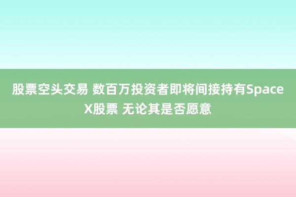 股票空头交易 数百万投资者即将间接持有SpaceX股票 无论其是否愿意
