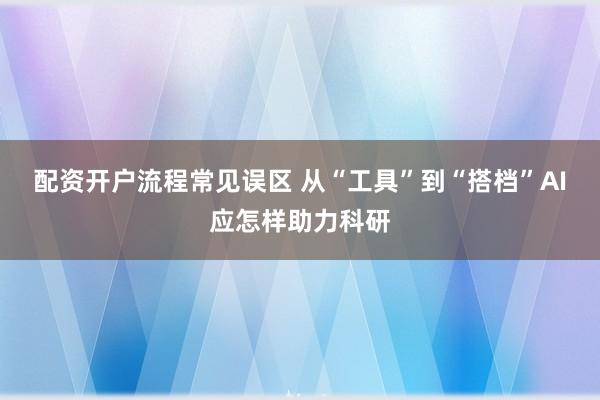 配资开户流程常见误区 从“工具”到“搭档”AI应怎样助力科研