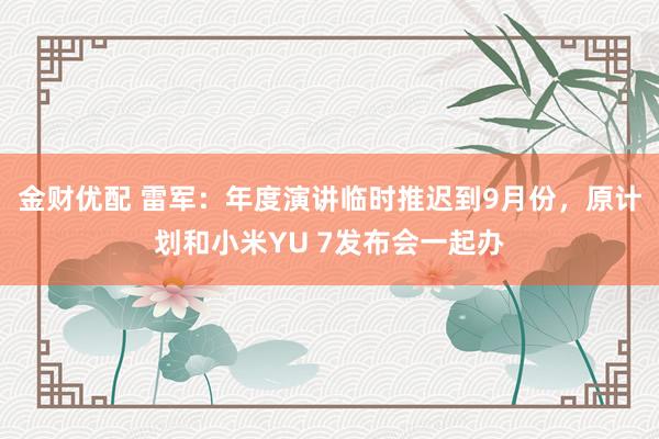 金财优配 雷军：年度演讲临时推迟到9月份，原计划和小米YU 7发布会一起办