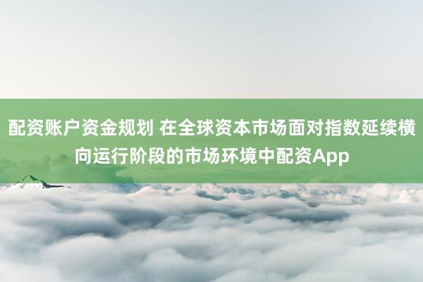 配资账户资金规划 在全球资本市场面对指数延续横向运行阶段的市场环境中配资App
