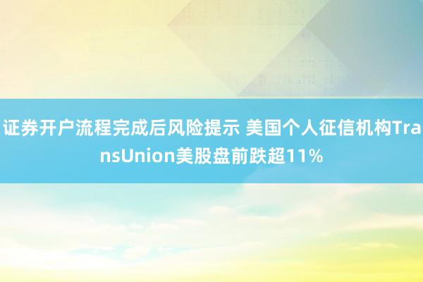 证券开户流程完成后风险提示 美国个人征信机构TransUnion美股盘前跌超11%
