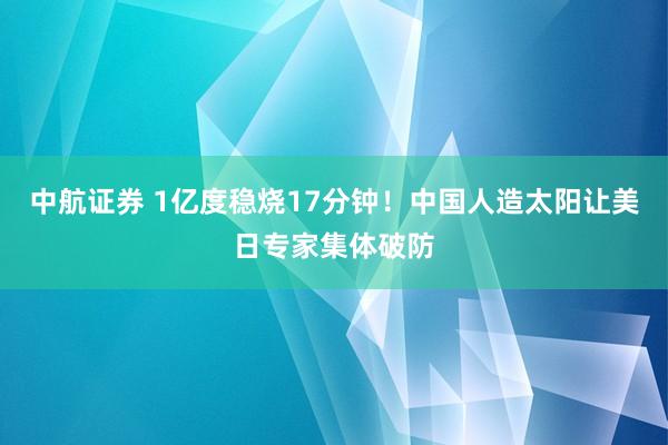 中航证券 1亿度稳烧17分钟！中国人造太阳让美日专家集体破防
