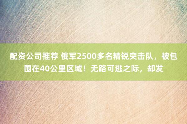 配资公司推荐 俄军2500多名精锐突击队，被包围在40公里区域！无路可逃之际，却发