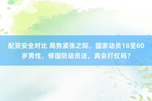 配资安全对比 局势紧张之际，国家动员18至60岁男性，修国防动员法，真会打仗吗？