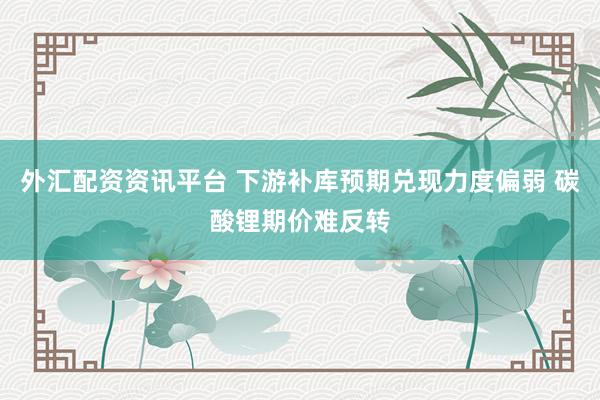 外汇配资资讯平台 下游补库预期兑现力度偏弱 碳酸锂期价难反转