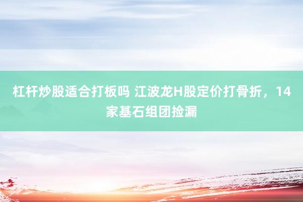 杠杆炒股适合打板吗 江波龙H股定价打骨折，14家基石组团捡漏