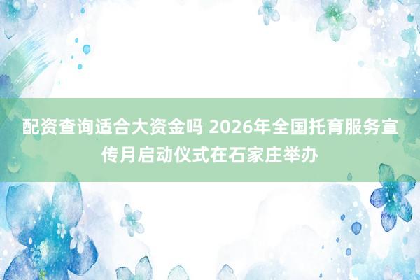 配资查询适合大资金吗 2026年全国托育服务宣传月启动仪式在石家庄举办