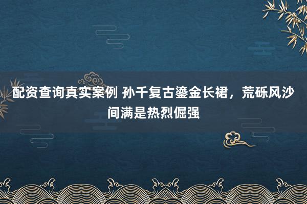 配资查询真实案例 孙千复古鎏金长裙，荒砾风沙间满是热烈倔强