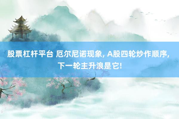股票杠杆平台 厄尔尼诺现象, A股四轮炒作顺序, 下一轮主升浪是它!