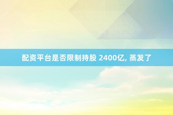 配资平台是否限制持股 2400亿, 蒸发了