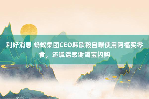 利好消息 蚂蚁集团CEO韩歆毅自曝使用阿福买零食，还喊话感谢淘宝闪购