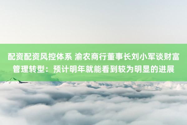 配资配资风控体系 渝农商行董事长刘小军谈财富管理转型：预计明年就能看到较为明显的进展