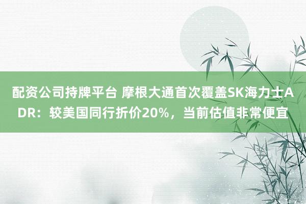 配资公司持牌平台 摩根大通首次覆盖SK海力士ADR：较美国同行折价20%，当前估值非常便宜