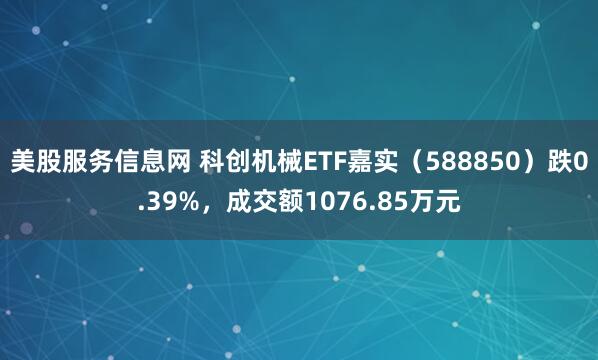 美股服务信息网 科创机械ETF嘉实（588850）跌0.39%，成交额1076.85万元