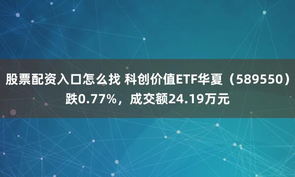 股票配资入口怎么找 科创价值ETF华夏（589550）跌0.77%，成交额24.19万元