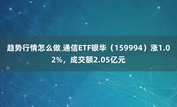 趋势行情怎么做 通信ETF银华（159994）涨1.02%，成交额2.05亿元